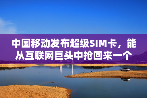 中国移动发布超级SIM卡，能从互联网巨头中抢回来一个入口吗？