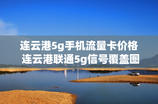 连云港5g手机流量卡价格 连云港联通5g信号覆盖图