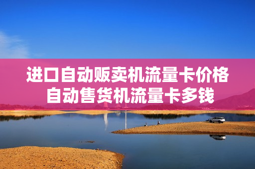 进口自动贩卖机流量卡价格 自动售货机流量卡多钱