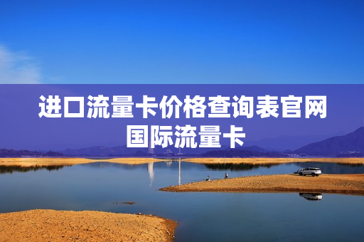进口流量卡价格查询表官网 国际流量卡