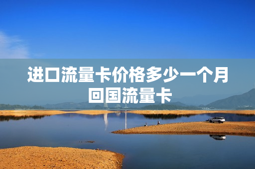 进口流量卡价格多少一个月 回国流量卡