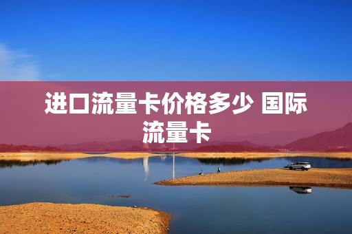 进口流量卡价格多少 国际流量卡