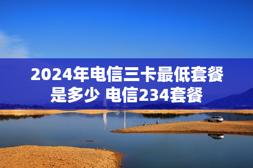 2024年电信三卡最低套餐是多少 电信234套餐