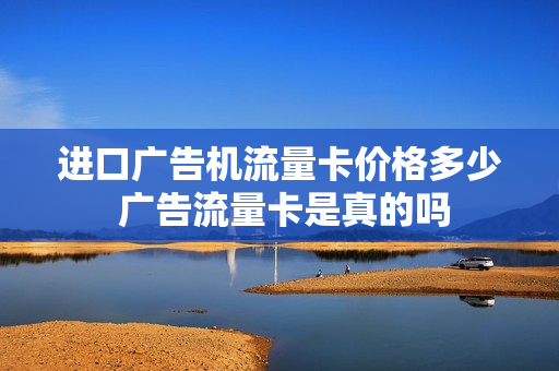 进口广告机流量卡价格多少 广告流量卡是真的吗