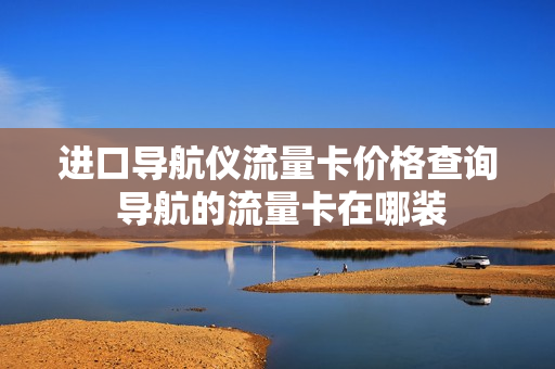 进口导航仪流量卡价格查询 导航的流量卡在哪装