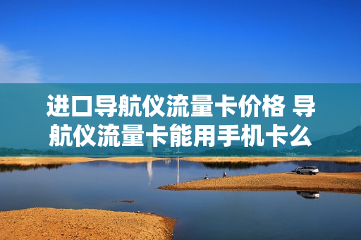 进口导航仪流量卡价格 导航仪流量卡能用手机卡么