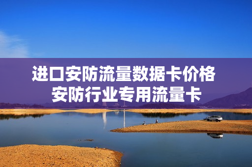进口安防流量数据卡价格 安防行业专用流量卡