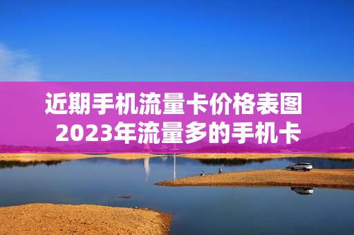 近期手机流量卡价格表图 2023年流量多的手机卡