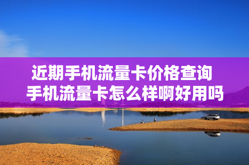 近期手机流量卡价格查询 手机流量卡怎么样啊好用吗