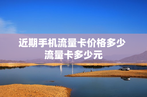 近期手机流量卡价格多少 流量卡多少元