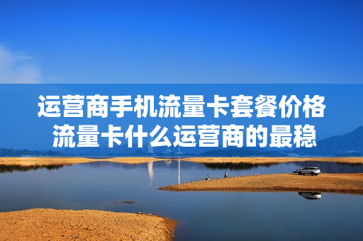 运营商手机流量卡套餐价格 流量卡什么运营商的最稳定