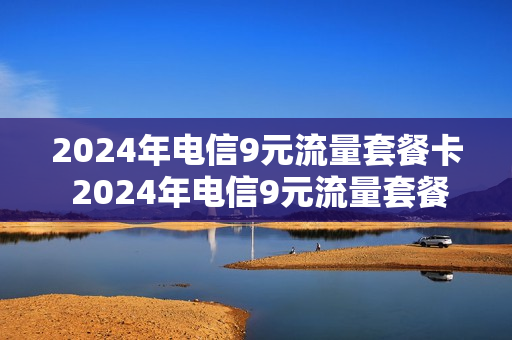 2024年电信9元流量套餐卡 2024年电信9元流量套餐卡多少钱