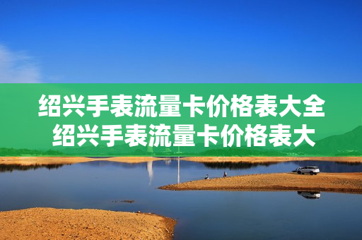 绍兴手表流量卡价格表大全 绍兴手表流量卡价格表大全最新