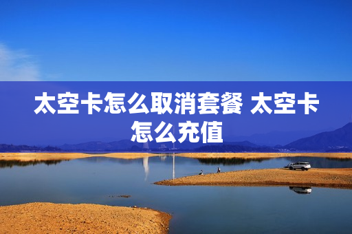 太空卡怎么取消套餐 太空卡怎么充值