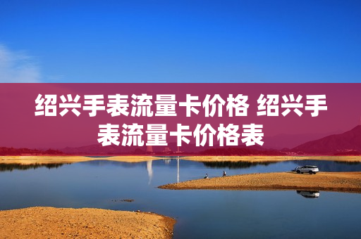 绍兴手表流量卡价格 绍兴手表流量卡价格表