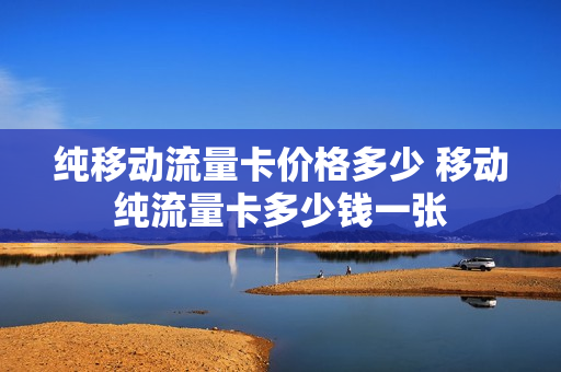 纯移动流量卡价格多少 移动纯流量卡多少钱一张
