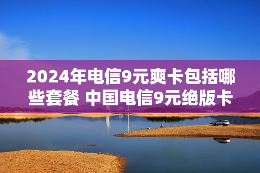 2024年电信9元爽卡包括哪些套餐 中国电信9元绝版卡