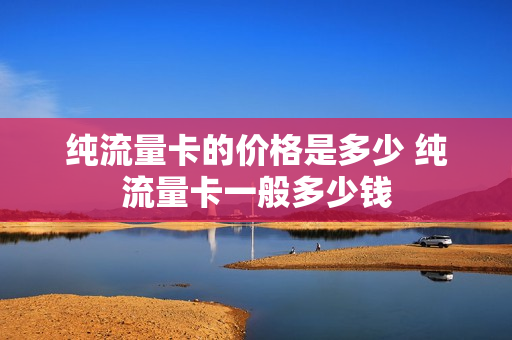 纯流量卡的价格是多少 纯流量卡一般多少钱