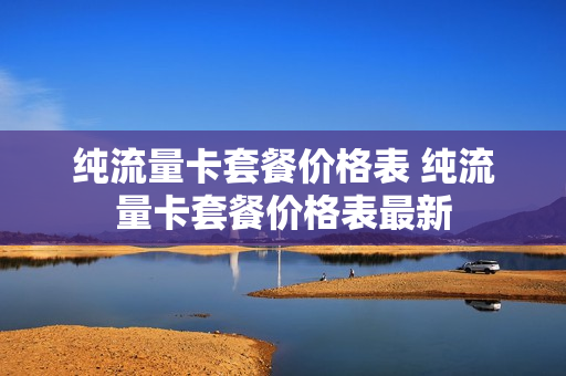 纯流量卡套餐价格表 纯流量卡套餐价格表最新