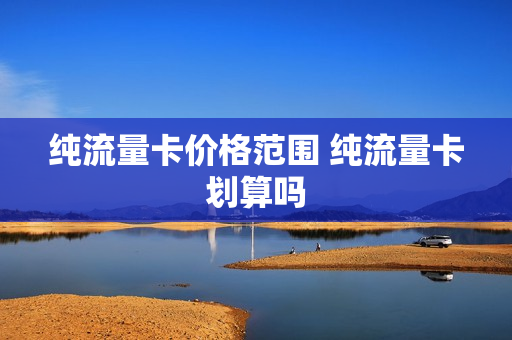 纯流量卡价格范围 纯流量卡划算吗