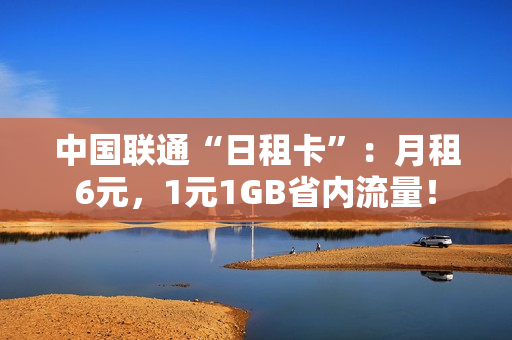 中国联通“日租卡”：月租6元，1元1GB省内流量！