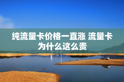 纯流量卡价格一直涨 流量卡为什么这么贵