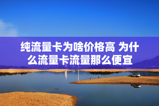 纯流量卡为啥价格高 为什么流量卡流量那么便宜