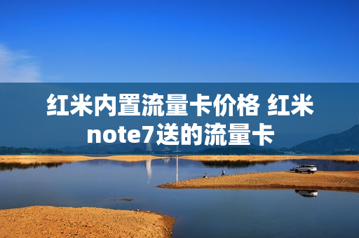 红米内置流量卡价格 红米note7送的流量卡