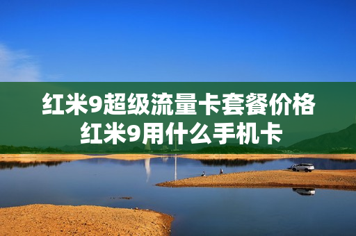红米9超级流量卡套餐价格 红米9用什么手机卡