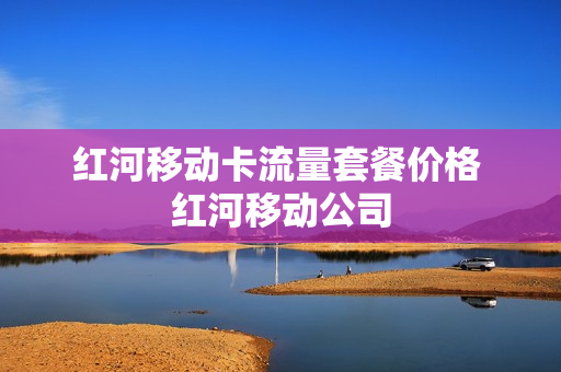 红河移动卡流量套餐价格 红河移动公司