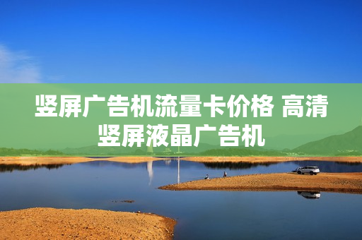 竖屏广告机流量卡价格 高清竖屏液晶广告机