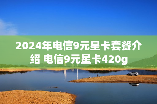 2024年电信9元星卡套餐介绍 电信9元星卡420g