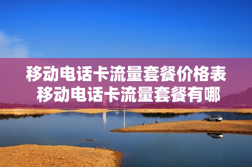 移动电话卡流量套餐价格表 移动电话卡流量套餐有哪些