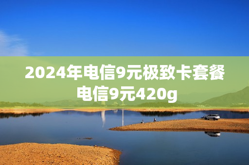 2024年电信9元极致卡套餐 电信9元420g