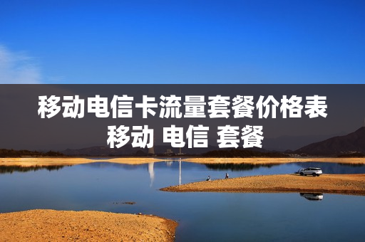 移动电信卡流量套餐价格表 移动 电信 套餐