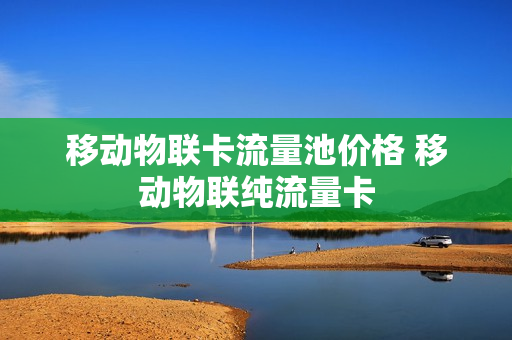 移动物联卡流量池价格 移动物联纯流量卡
