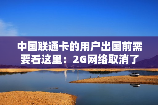 中国联通卡的用户出国前需要看这里：2G网络取消了