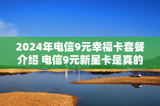 2024年电信9元幸福卡套餐介绍 电信9元新星卡是真的吗