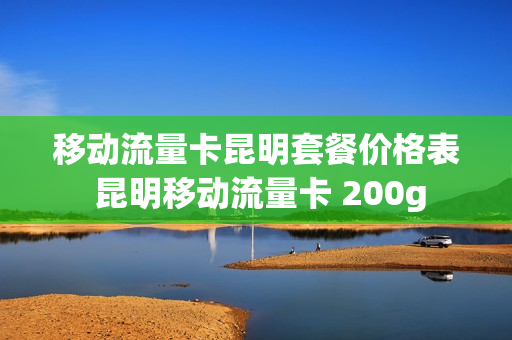 移动流量卡昆明套餐价格表 昆明移动流量卡 200g