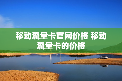 移动流量卡官网价格 移动流量卡的价格