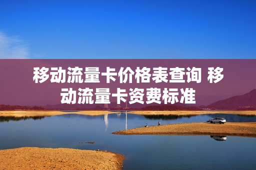 移动流量卡价格表查询 移动流量卡资费标准