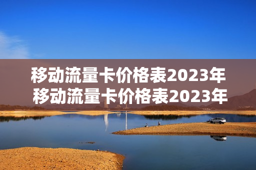 移动流量卡价格表2023年 移动流量卡价格表2023年9月