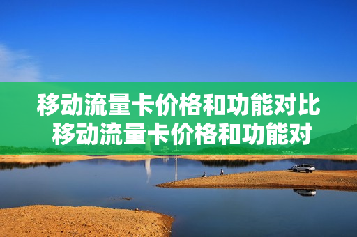 移动流量卡价格和功能对比 移动流量卡价格和功能对比图