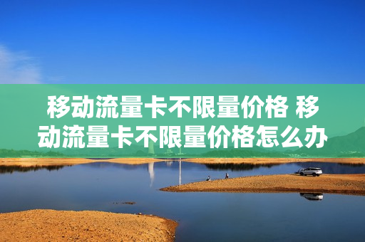 移动流量卡不限量价格 移动流量卡不限量价格怎么办