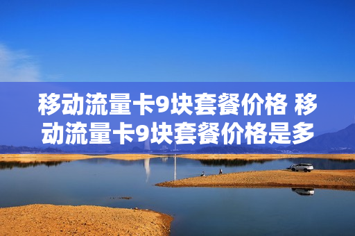移动流量卡9块套餐价格 移动流量卡9块套餐价格是多少