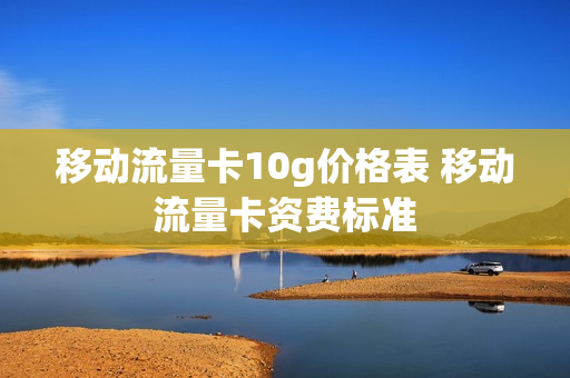 移动流量卡10g价格表 移动流量卡资费标准
