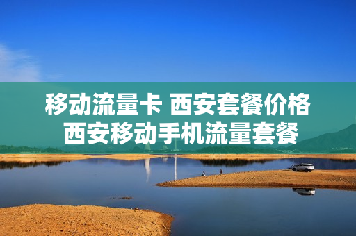 移动流量卡 西安套餐价格 西安移动手机流量套餐
