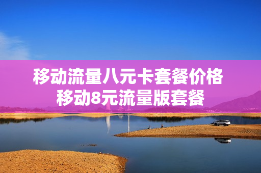 移动流量八元卡套餐价格 移动8元流量版套餐