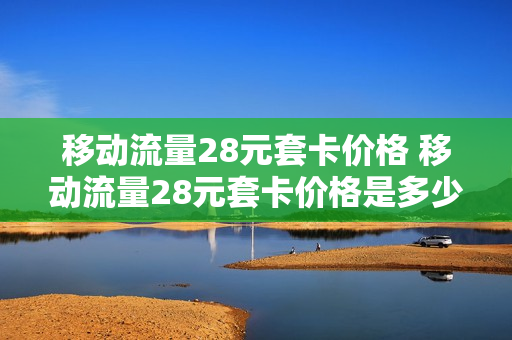 移动流量28元套卡价格 移动流量28元套卡价格是多少