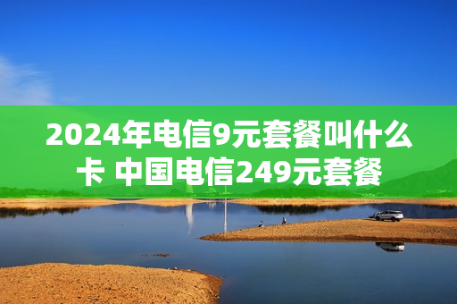 2024年电信9元套餐叫什么卡 中国电信249元套餐